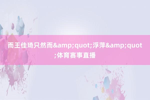 而王佳琦只然而&quot;浮萍&quot;体育赛事直播