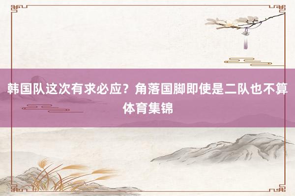 韩国队这次有求必应？角落国脚即使是二队也不算体育集锦
