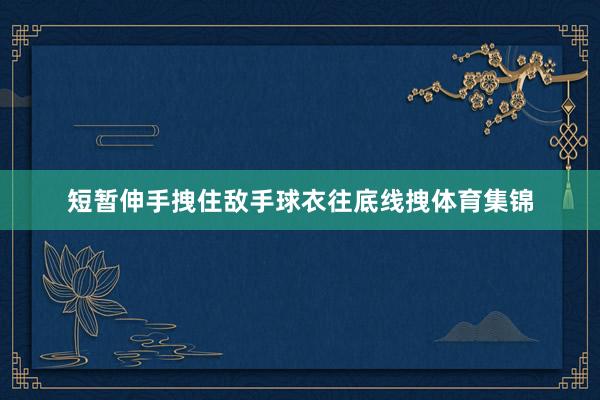 短暂伸手拽住敌手球衣往底线拽体育集锦