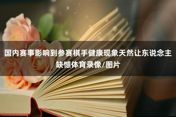国内赛事影响到参赛棋手健康现象天然让东说念主缺憾体育录像/图片