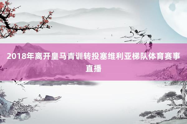 2018年离开皇马青训转投塞维利亚梯队体育赛事直播