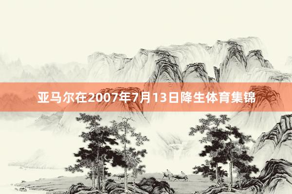 亚马尔在2007年7月13日降生体育集锦