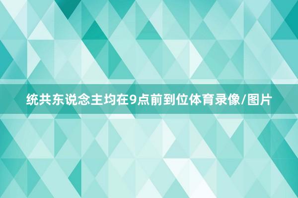 统共东说念主均在9点前到位体育录像/图片