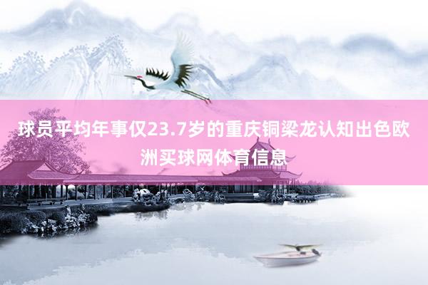球员平均年事仅23.7岁的重庆铜梁龙认知出色欧洲买球网体育信息