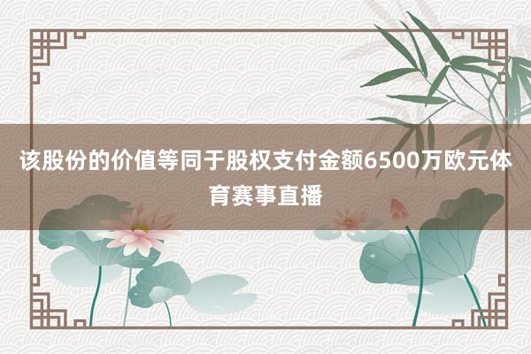 该股份的价值等同于股权支付金额6500万欧元体育赛事直播