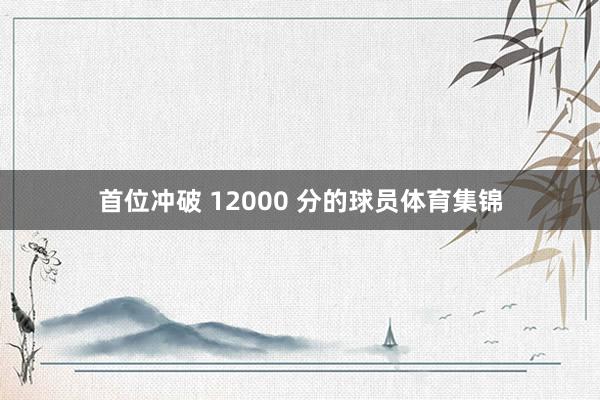 首位冲破 12000 分的球员体育集锦