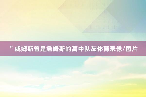 ＂威姆斯曾是詹姆斯的高中队友体育录像/图片