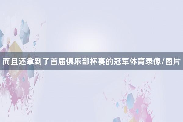 而且还拿到了首届俱乐部杯赛的冠军体育录像/图片