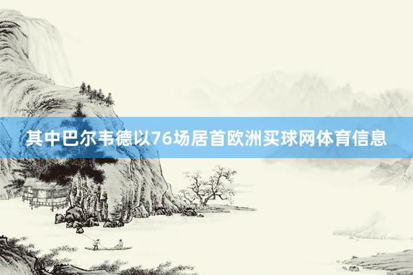 其中巴尔韦德以76场居首欧洲买球网体育信息