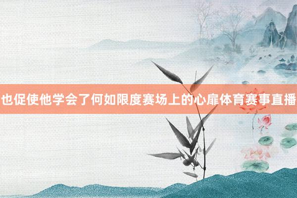 也促使他学会了何如限度赛场上的心扉体育赛事直播