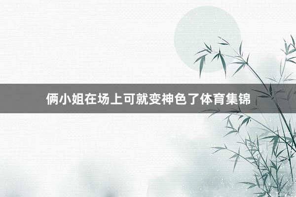 俩小姐在场上可就变神色了体育集锦