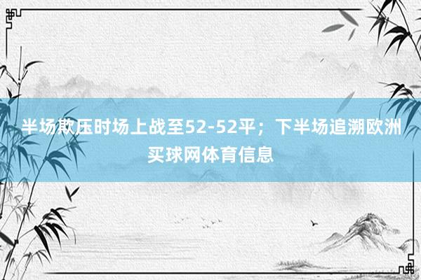 半场欺压时场上战至52-52平；下半场追溯欧洲买球网体育信息