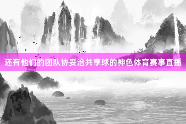 还有他们的团队协妥洽共享球的神色体育赛事直播