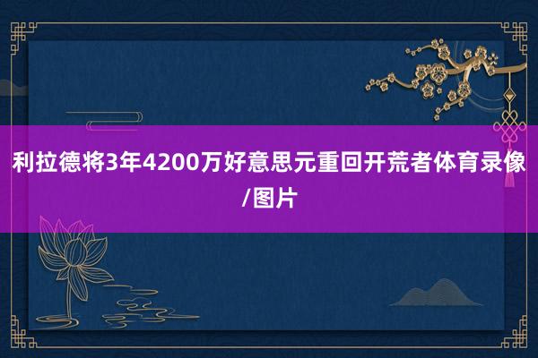 利拉德将3年4200万好意思元重回开荒者体育录像/图片