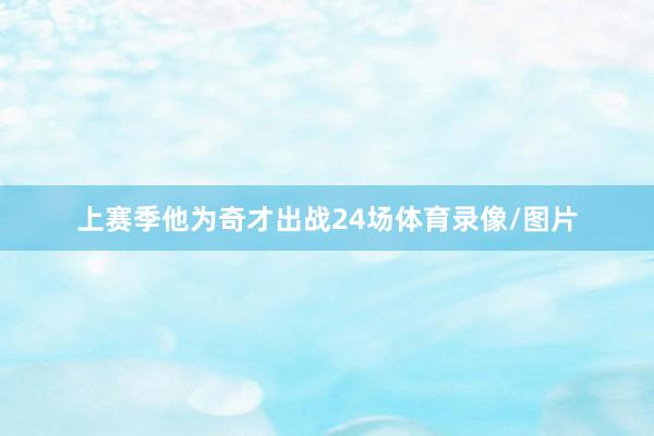 上赛季他为奇才出战24场体育录像/图片