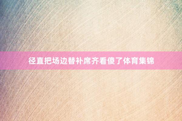 径直把场边替补席齐看傻了体育集锦
