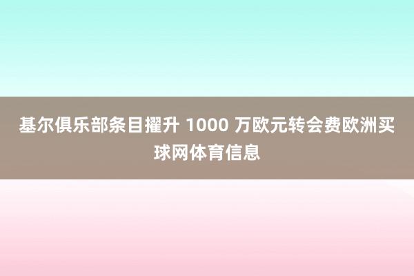 基尔俱乐部条目擢升 1000 万欧元转会费欧洲买球网体育信息
