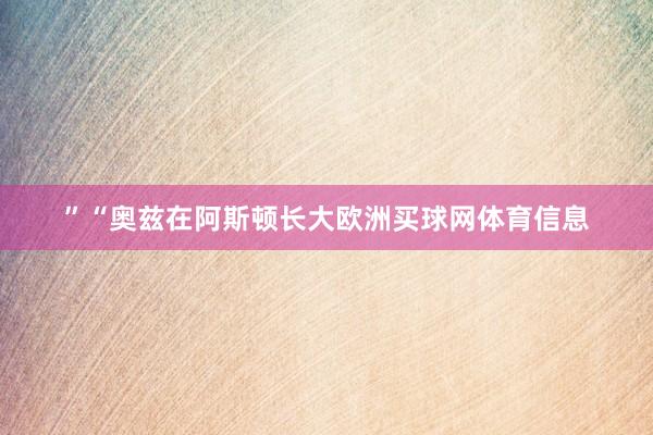 ”“奥兹在阿斯顿长大欧洲买球网体育信息