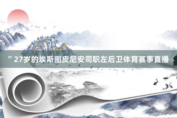 ”27岁的埃斯图皮尼安司职左后卫体育赛事直播