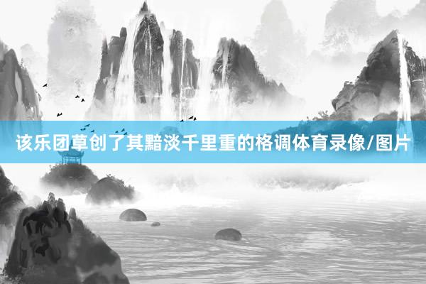 该乐团草创了其黯淡千里重的格调体育录像/图片