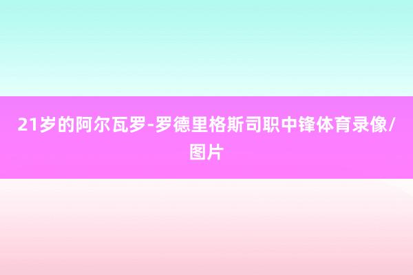 21岁的阿尔瓦罗-罗德里格斯司职中锋体育录像/图片