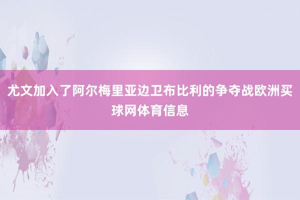 尤文加入了阿尔梅里亚边卫布比利的争夺战欧洲买球网体育信息
