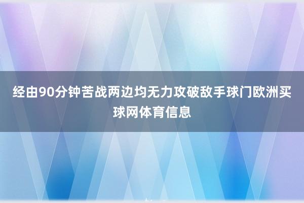 经由90分钟苦战两边均无力攻破敌手球门欧洲买球网体育信息