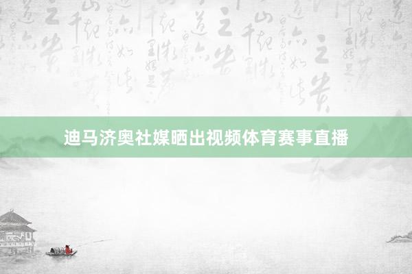 迪马济奥社媒晒出视频体育赛事直播