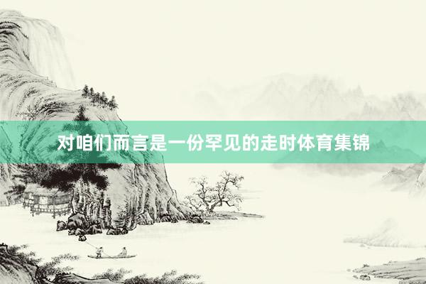 对咱们而言是一份罕见的走时体育集锦
