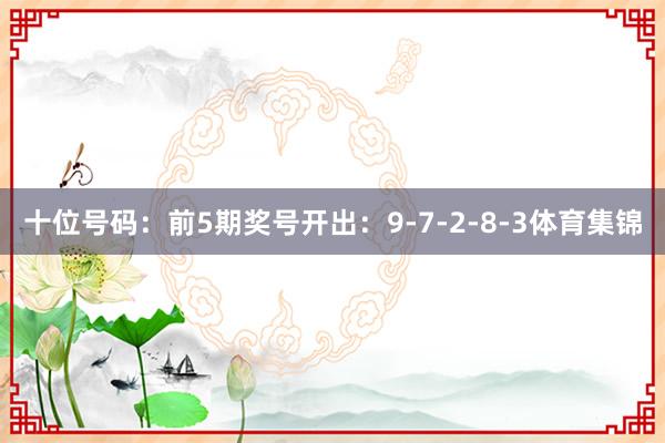 十位号码：前5期奖号开出：9-7-2-8-3体育集锦