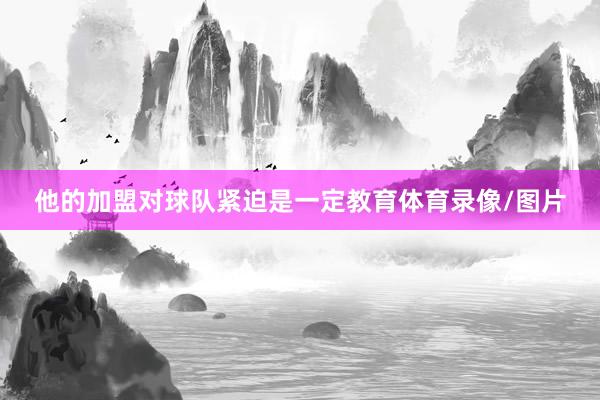 他的加盟对球队紧迫是一定教育体育录像/图片