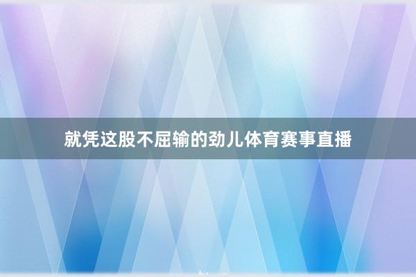 就凭这股不屈输的劲儿体育赛事直播