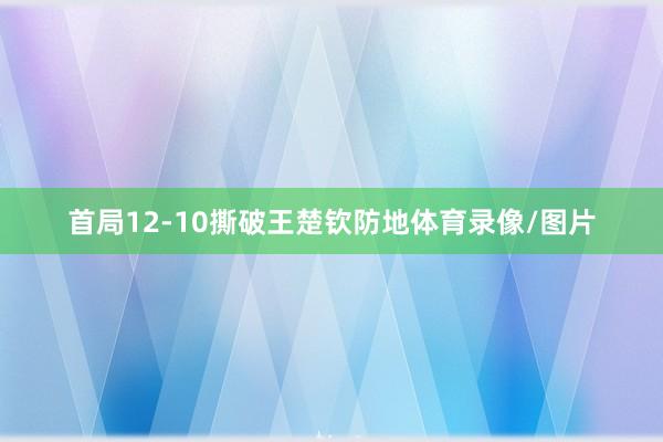 首局12-10撕破王楚钦防地体育录像/图片