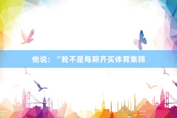 他说：“我不是每期齐买体育集锦