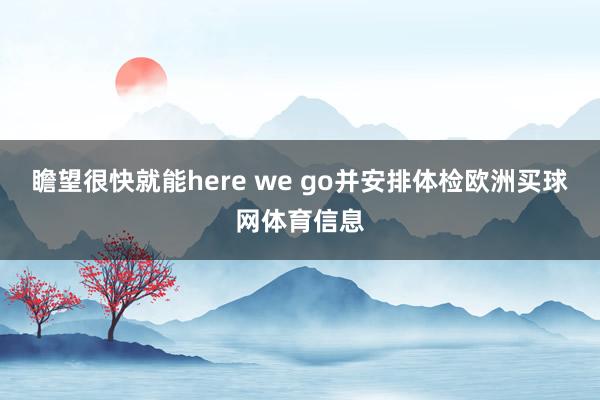 瞻望很快就能here we go并安排体检欧洲买球网体育信息