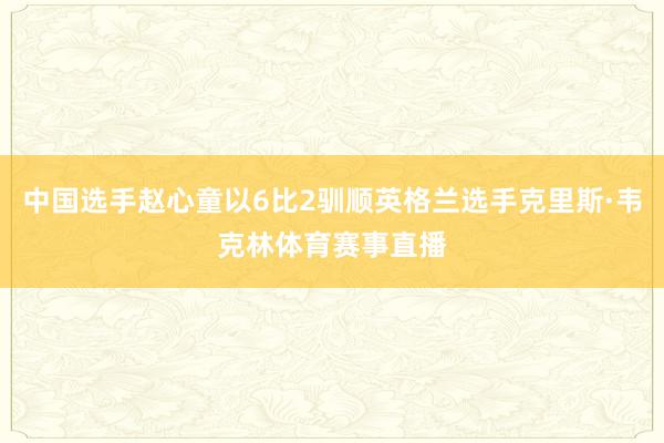 中国选手赵心童以6比2驯顺英格兰选手克里斯·韦克林体育赛事直播