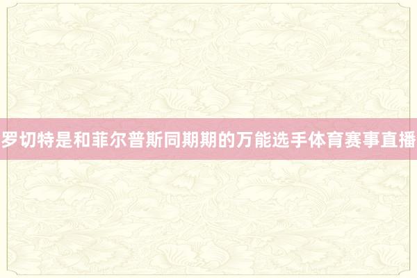 罗切特是和菲尔普斯同期期的万能选手体育赛事直播