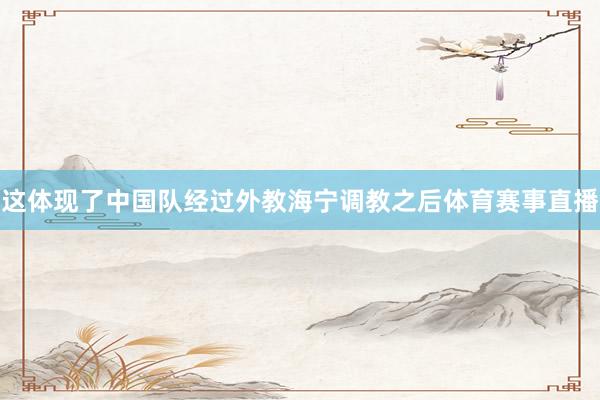 这体现了中国队经过外教海宁调教之后体育赛事直播