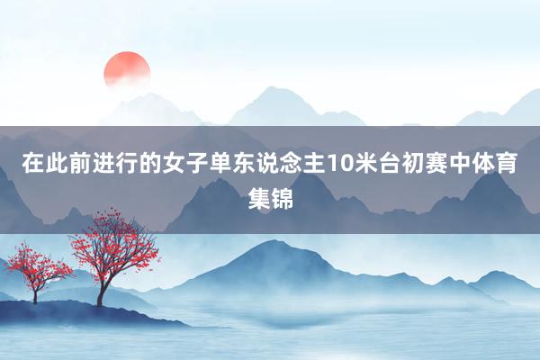 在此前进行的女子单东说念主10米台初赛中体育集锦