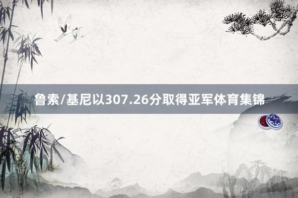 鲁索/基尼以307.26分取得亚军体育集锦