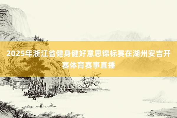 2025年浙江省健身健好意思锦标赛在湖州安吉开赛体育赛事直播