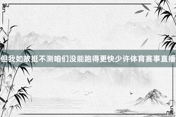 但我如故挺不测咱们没能跑得更快少许体育赛事直播