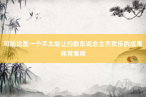 可能这是一个不太能让扫数东说念主齐欢乐的成果体育集锦