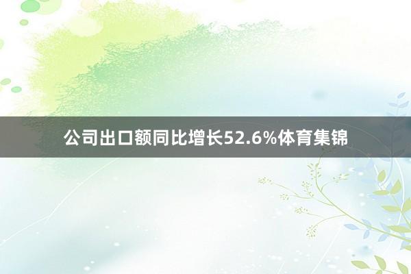 公司出口额同比增长52.6%体育集锦