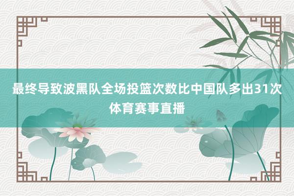 最终导致波黑队全场投篮次数比中国队多出31次体育赛事直播