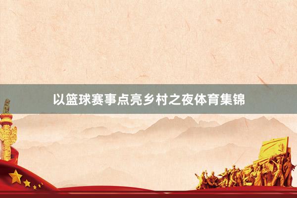 以篮球赛事点亮乡村之夜体育集锦