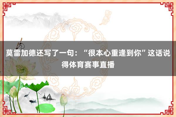 莫雷加德还写了一句：“很本心重逢到你”这话说得体育赛事直播