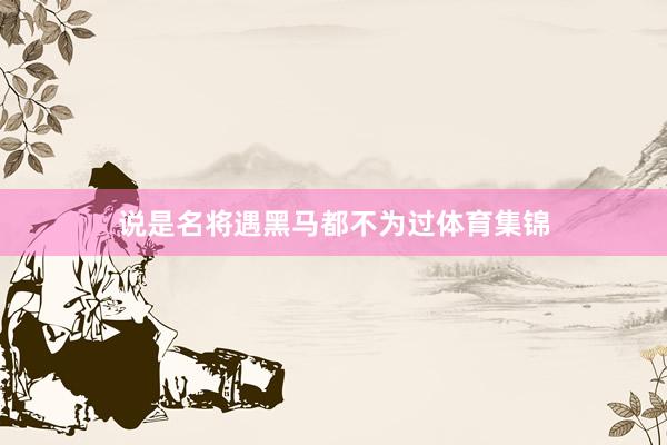 说是名将遇黑马都不为过体育集锦