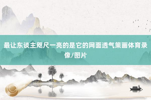 最让东谈主咫尺一亮的是它的网面透气策画体育录像/图片