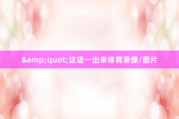 &quot;这话一出来体育录像/图片